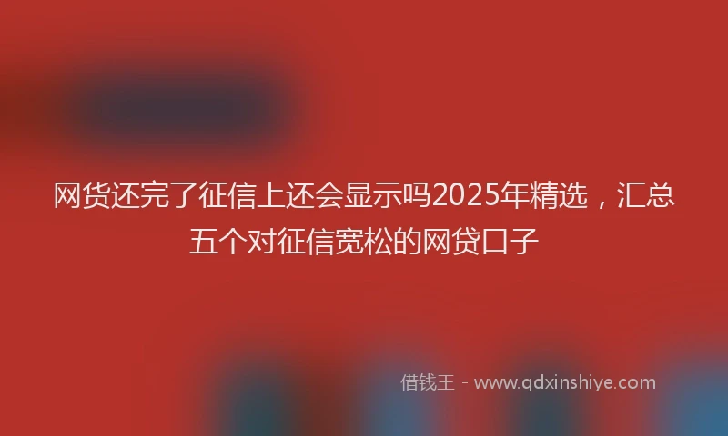 网货还完了征信上还会显示吗2025年精选，汇总五个对征信宽松的网贷口子