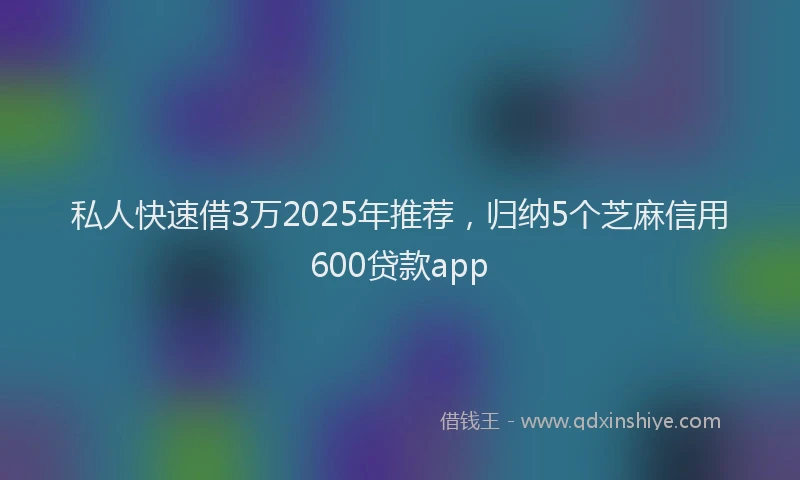 私人快速借3万2025年推荐，归纳5个芝麻信用600贷款app