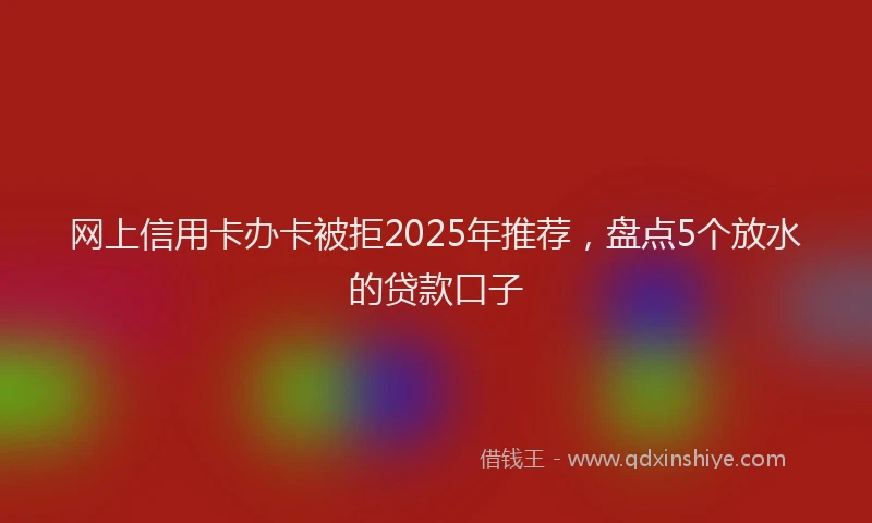 网上信用卡办卡被拒2025年推荐，盘点5个放水的贷款口子