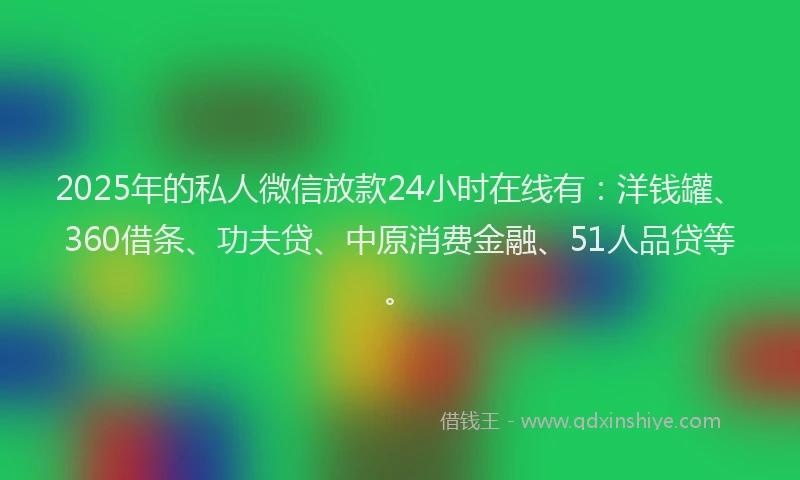2025年的私人微信放款24小时在线有：洋钱罐、360借条、功夫贷、中原消费金融、51人品贷等。