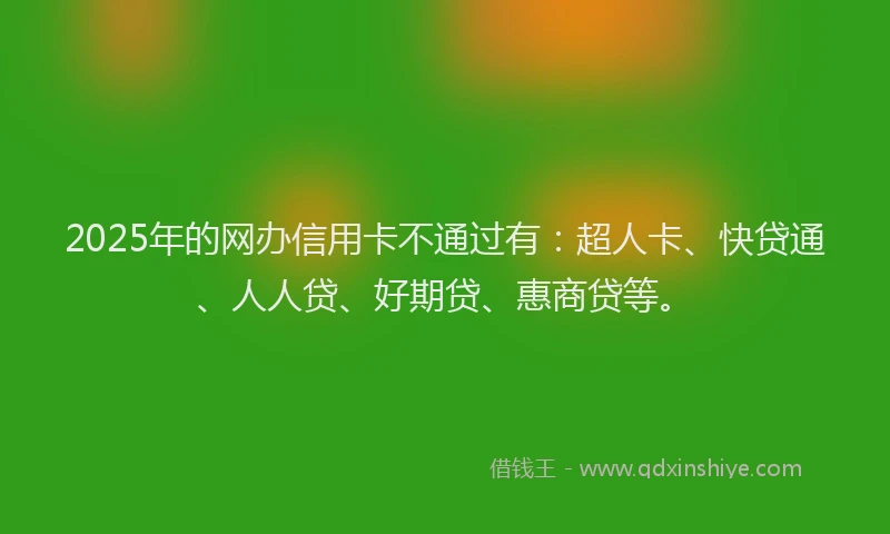 2025年的网办信用卡不通过有：超人卡、快贷通、人人贷、好期贷、惠商贷等。