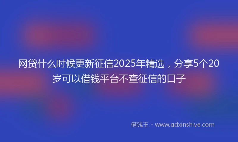 网贷什么时候更新征信2025年精选，分享5个20岁可以借钱平台不查征信的口子