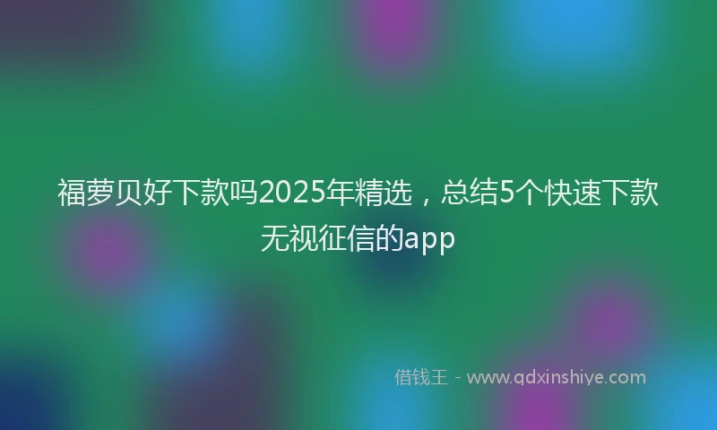 福萝贝好下款吗2025年精选，总结5个快速下款无视征信的app