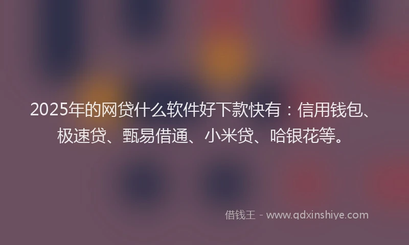 2025年的网贷什么软件好下款快有：信用钱包、极速贷、甄易借通、小米贷、哈银花等。