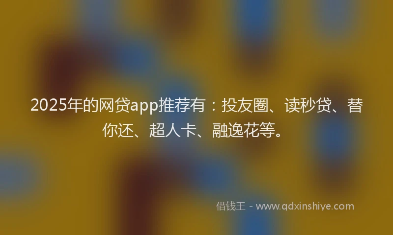 2025年的网贷app推荐有：投友圈、读秒贷、替你还、超人卡、融逸花等。