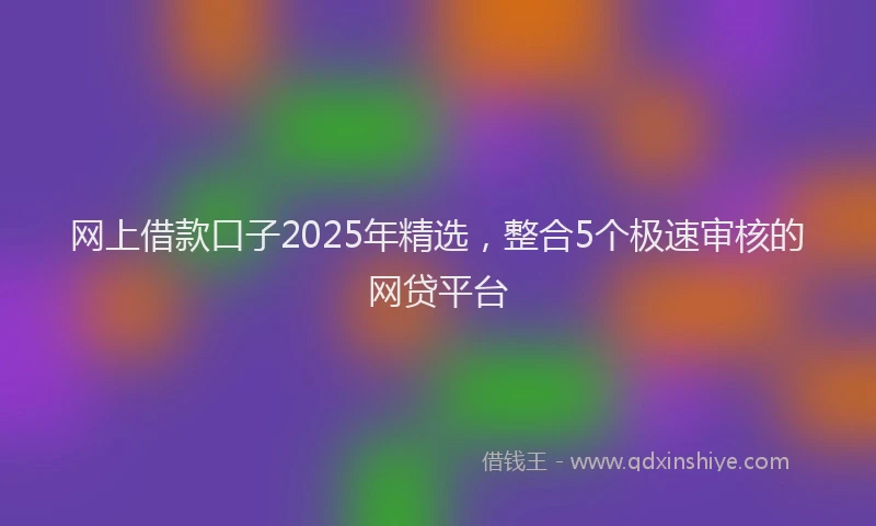 网上借款口子2025年精选，整合5个极速审核的网贷平台