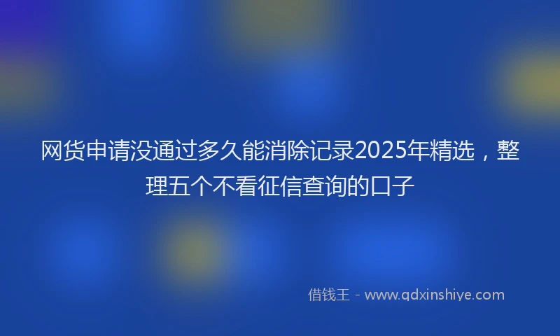 网货申请没通过多久能消除记录2025年精选，整理五个不看征信查询的口子