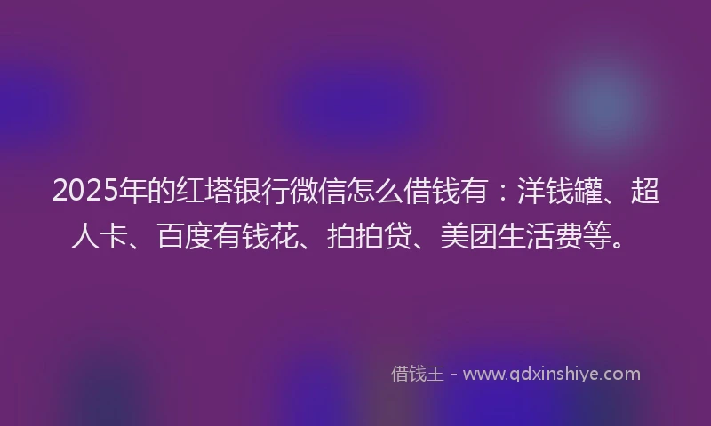 2025年的红塔银行微信怎么借钱有：洋钱罐、超人卡、百度有钱花、拍拍贷、美团生活费等。