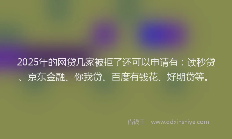 2025年的网贷几家被拒了还可以申请有：读秒贷、京东金融、你我贷、百度有钱花、好期贷等。