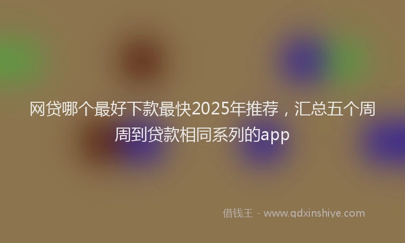网贷哪个最好下款最快2025年推荐，汇总五个周周到贷款相同系列的app