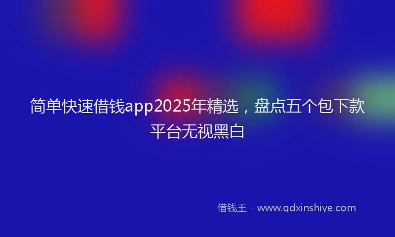 简单快速借钱app2025年精选，盘点五个包下款平台无视黑白