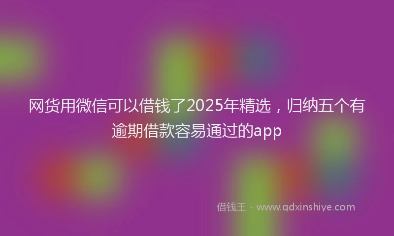 网货用微信可以借钱了2025年精选，归纳五个有逾期借款容易通过的app