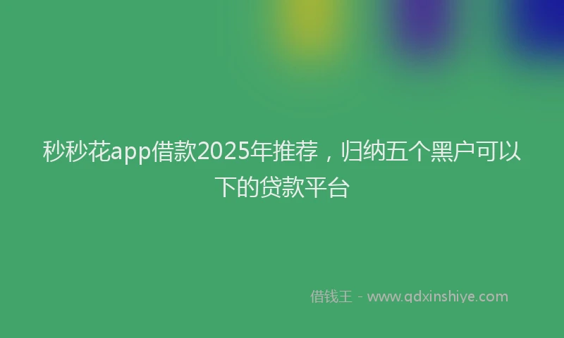 秒秒花app借款2025年推荐，归纳五个黑户可以下的贷款平台
