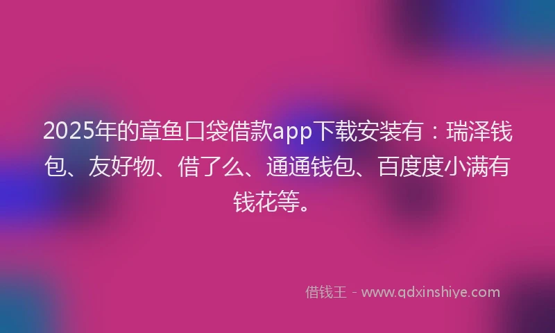 2025年的章鱼口袋借款app下载安装有：瑞泽钱包、友好物、借了么、通通钱包、百度度小满有钱花等。