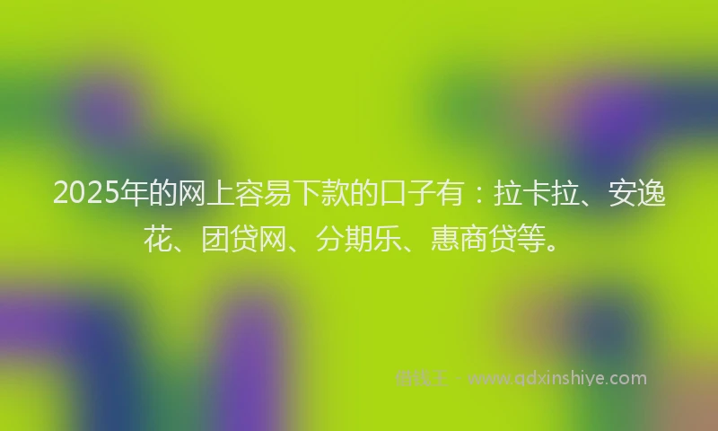 2025年的网上容易下款的口子有：拉卡拉、安逸花、团贷网、分期乐、惠商贷等。