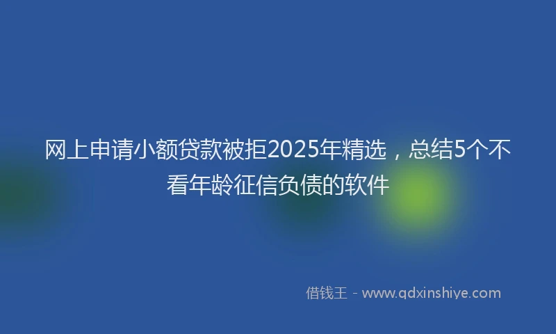 网上申请小额贷款被拒2025年精选，总结5个不看年龄征信负债的软件
