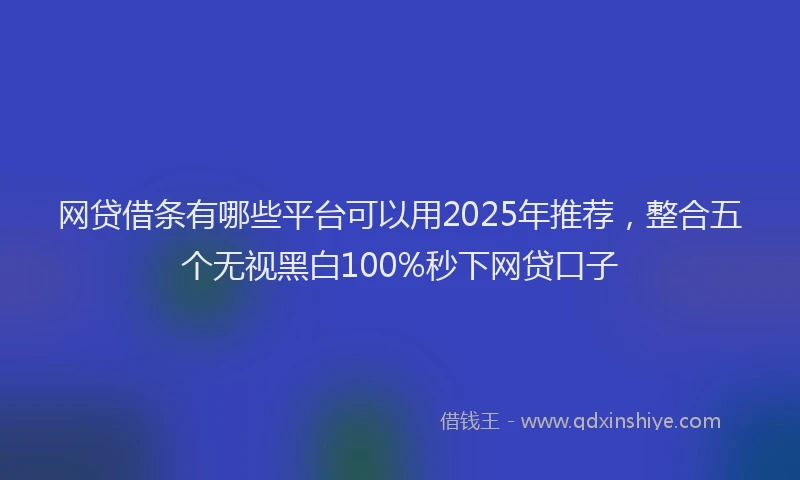 网贷借条有哪些平台可以用2025年推荐，整合五个无视黑白100%秒下网贷口子