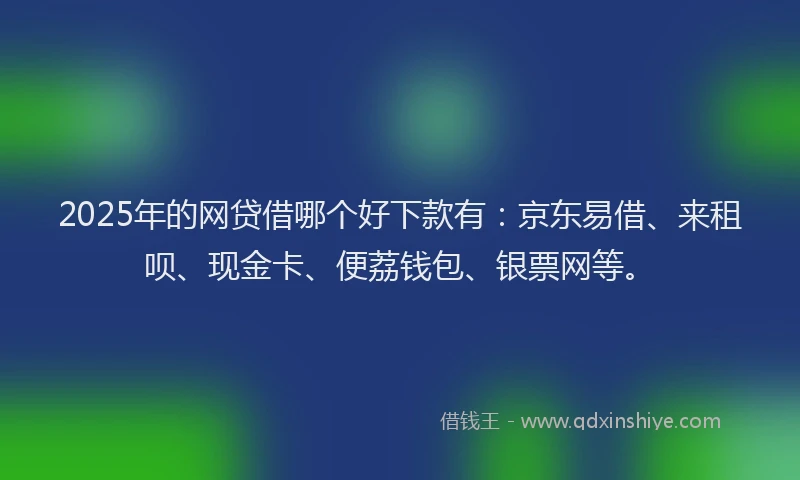 2025年的网贷借哪个好下款有：京东易借、来租呗、现金卡、便荔钱包、银票网等。