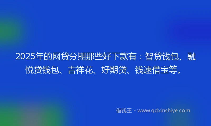 2025年的网贷分期那些好下款有：智贷钱包、融悦贷钱包、吉祥花、好期贷、钱速借宝等。