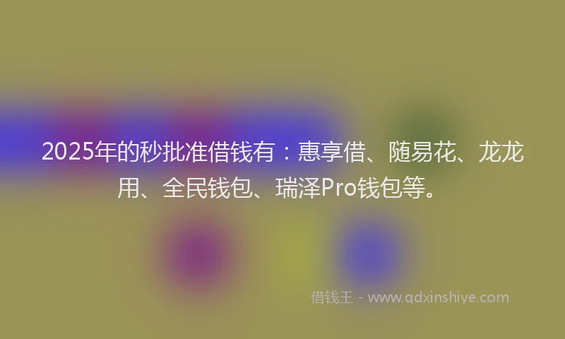 2025年的秒批准借钱有：惠享借、随易花、龙龙用、全民钱包、瑞泽Pro钱包等。