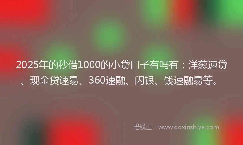 2025年的秒借1000的小贷口子有吗有：洋葱速贷、现金贷速易、360速融、闪银、钱速融易等。