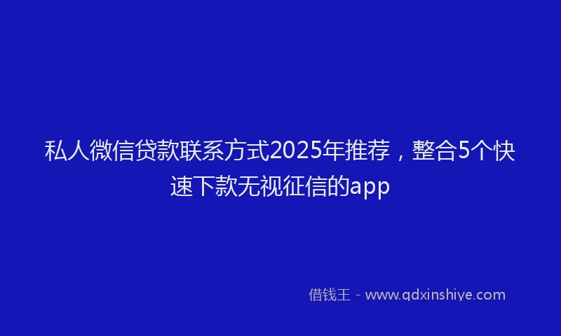 私人微信贷款联系方式2025年推荐，整合5个快速下款无视征信的app