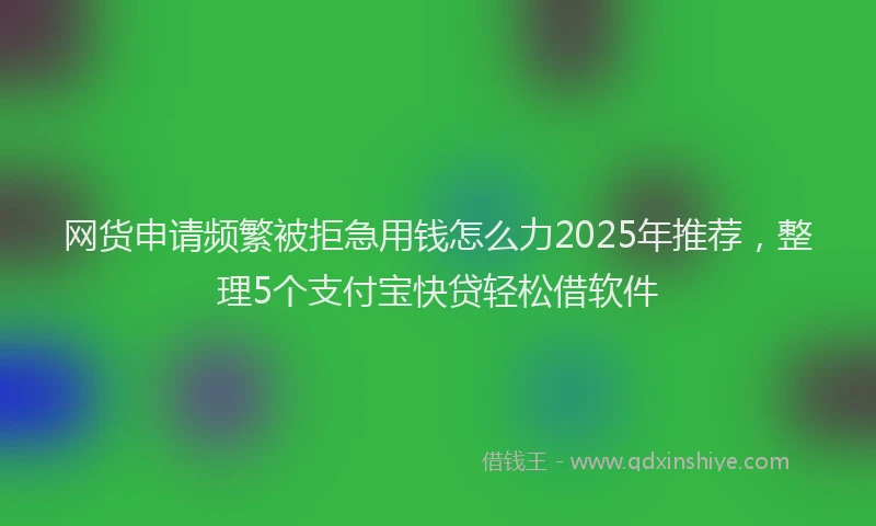 网货申请频繁被拒急用钱怎么力2025年推荐，整理5个支付宝快贷轻松借软件