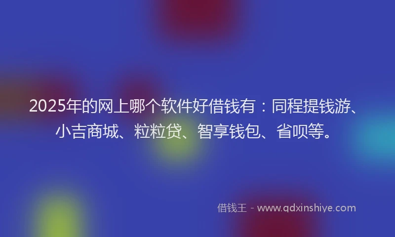 2025年的网上哪个软件好借钱有：同程提钱游、小吉商城、粒粒贷、智享钱包、省呗等。