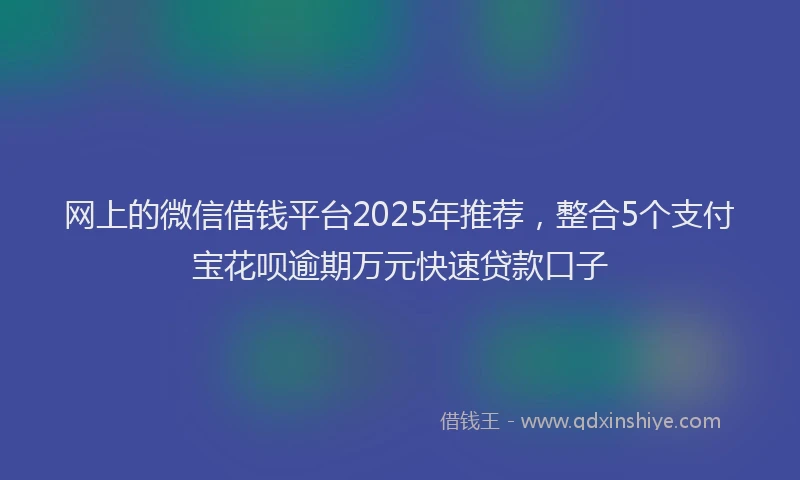 网上的微信借钱平台2025年推荐，整合5个支付宝花呗逾期万元快速贷款口子
