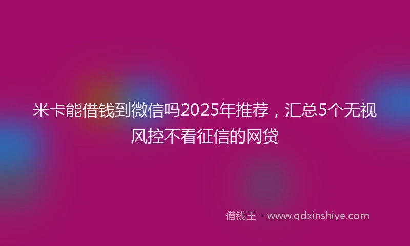 米卡能借钱到微信吗2025年推荐，汇总5个无视风控不看征信的网贷