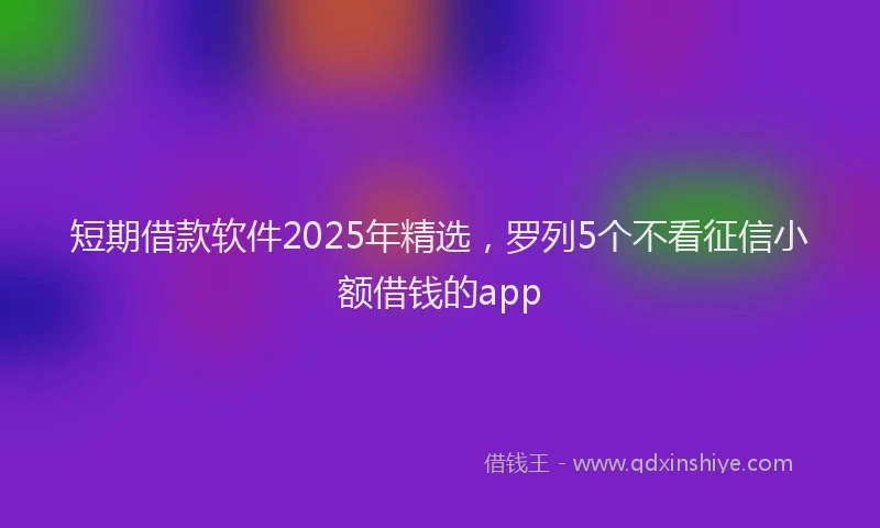 短期借款软件2025年精选，罗列5个不看征信小额借钱的app