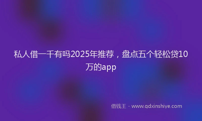 私人借一千有吗2025年推荐，盘点五个轻松贷10万的app