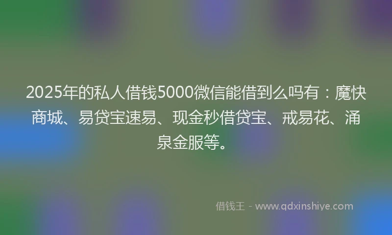 2025年的私人借钱5000微信能借到么吗有：魔快商城、易贷宝速易、现金秒借贷宝、戒易花、涌泉金服等。