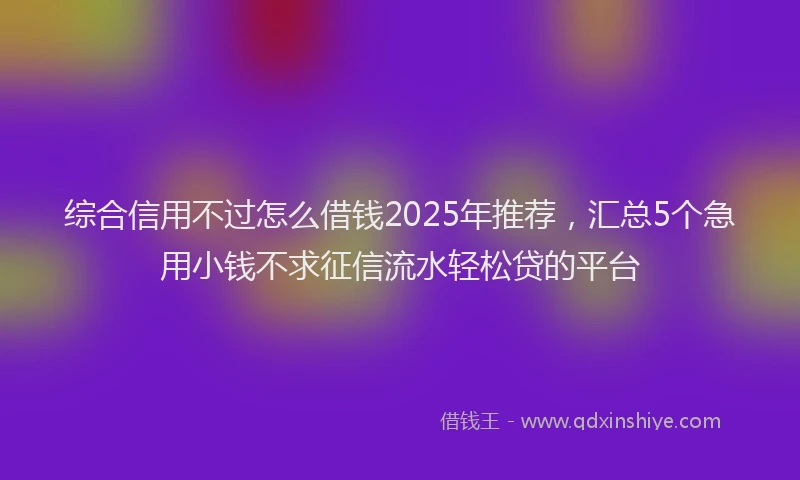 综合信用不过怎么借钱2025年推荐，汇总5个急用小钱不求征信流水轻松贷的平台
