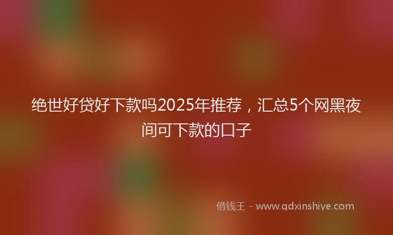 绝世好贷好下款吗2025年推荐，汇总5个网黑夜间可下款的口子