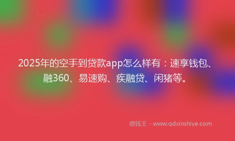 2025年的空手到贷款app怎么样有：速享钱包、融360、易速购、疾融贷、闲猪等。
