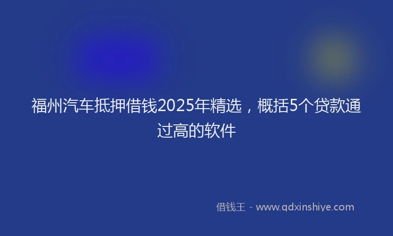 福州汽车抵押借钱2025年精选，概括5个贷款通过高的软件