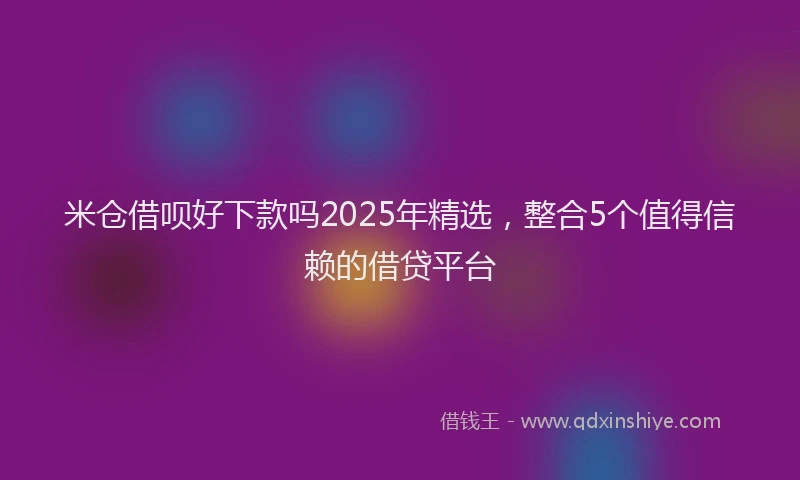 米仓借呗好下款吗2025年精选，整合5个值得信赖的借贷平台