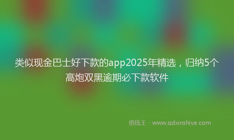 类似现金巴士好下款的app2025年精选，归纳5个高炮双黑逾期必下款软件