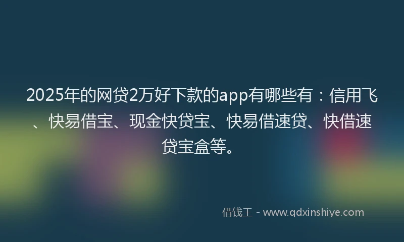 2025年的网贷2万好下款的app有哪些有：信用飞、快易借宝、现金快贷宝、快易借速贷、快借速贷宝盒等。