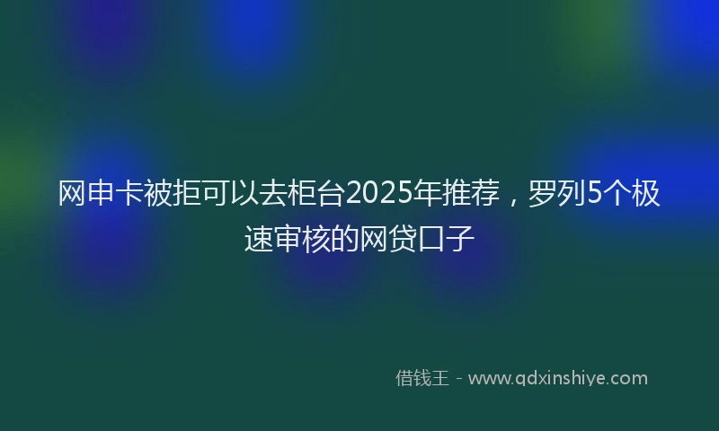 网申卡被拒可以去柜台2025年推荐，罗列5个极速审核的网贷口子