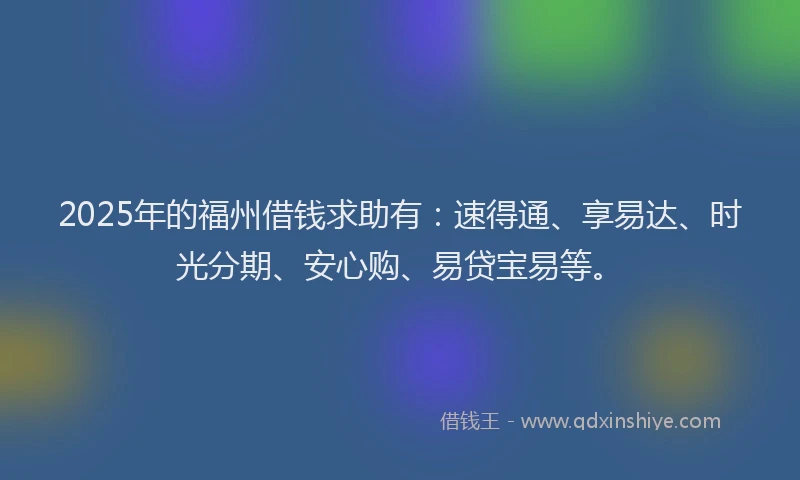 2025年的福州借钱求助有：速得通、享易达、时光分期、安心购、易贷宝易等。