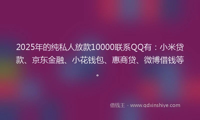 2025年的纯私人放款10000联系QQ有：小米贷款、京东金融、小花钱包、惠商贷、微博借钱等。