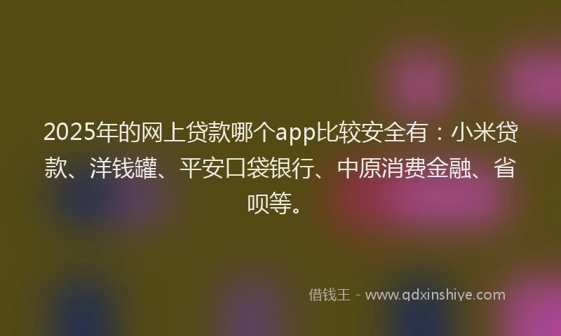 2025年的网上贷款哪个app比较安全有：小米贷款、洋钱罐、平安口袋银行、中原消费金融、省呗等。