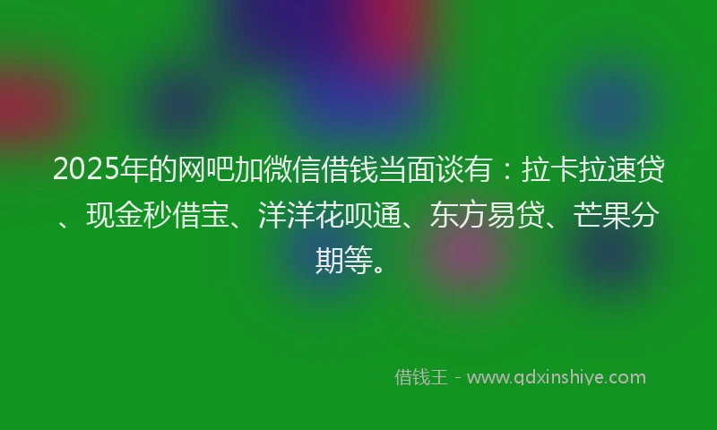 2025年的网吧加微信借钱当面谈有：拉卡拉速贷、现金秒借宝、洋洋花呗通、东方易贷、芒果分期等。