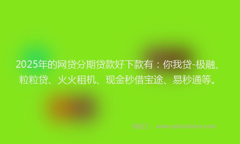 2025年的网贷分期贷款好下款有：你我贷-极融、粒粒贷、火火租机、现金秒借宝途、易秒通等。