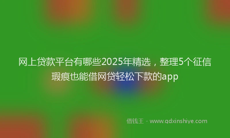 网上贷款平台有哪些2025年精选，整理5个征信瑕疵也能借网贷轻松下款的app