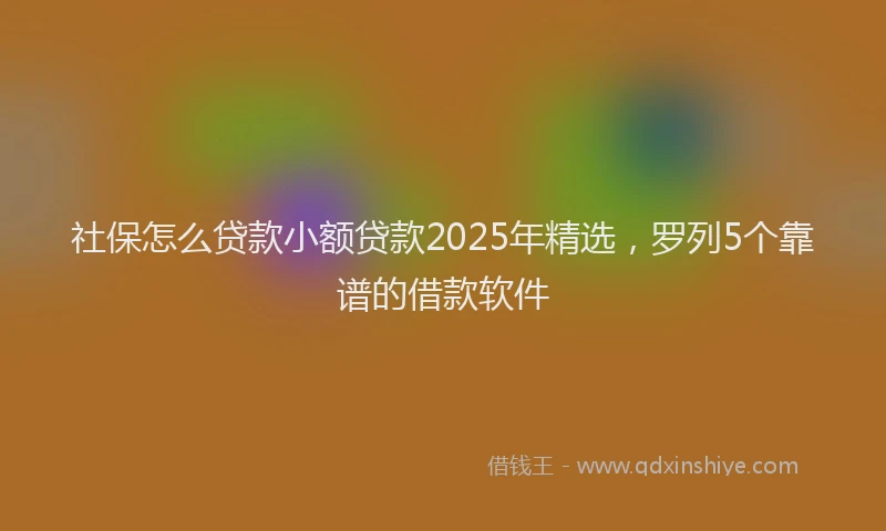 社保怎么贷款小额贷款2025年精选，罗列5个靠谱的借款软件