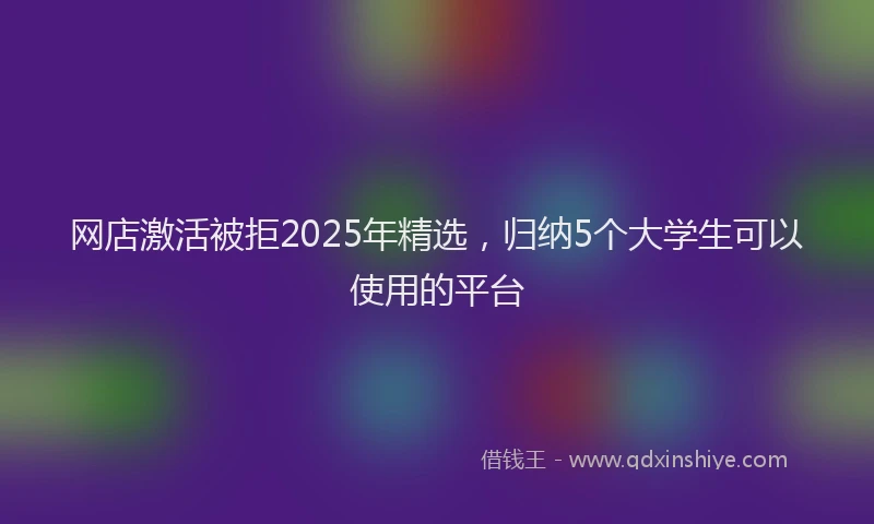 网店激活被拒2025年精选，归纳5个大学生可以使用的平台