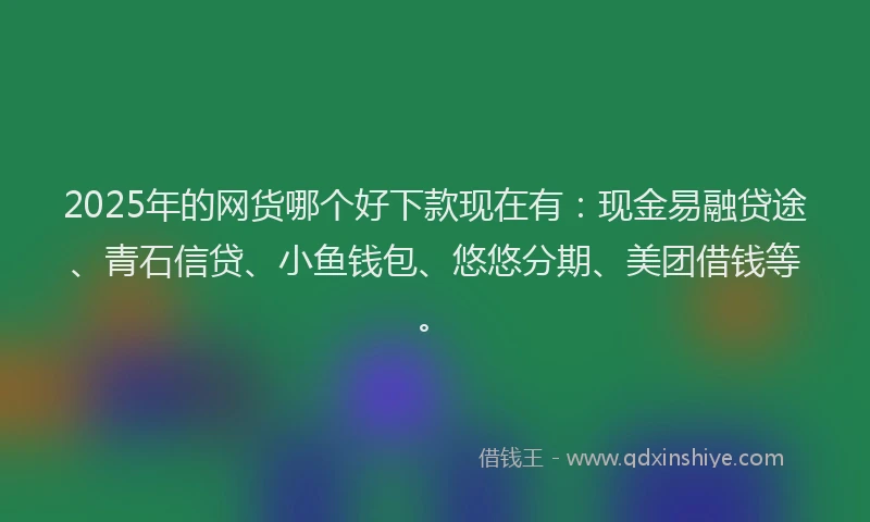 2025年的网货哪个好下款现在有：现金易融贷途、青石信贷、小鱼钱包、悠悠分期、美团借钱等。